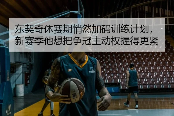 东契奇休赛期悄然加码训练计划，新赛季他想把争冠主动权握得更紧