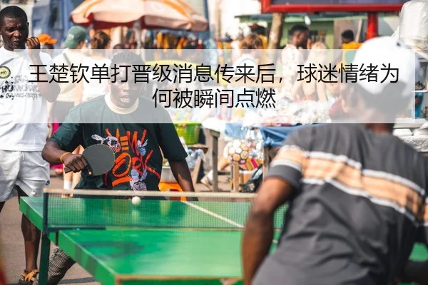 王楚钦单打晋级消息传来后，球迷情绪为何被瞬间点燃